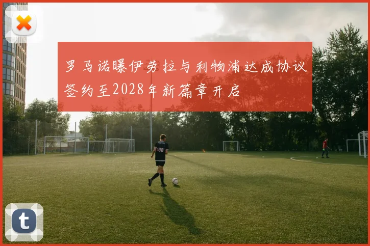 罗马诺曝伊劳拉与利物浦达成协议签约至2028年新篇章开启