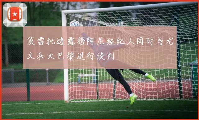 莫雷托透露穆阿尼经纪人同时与尤文和大巴黎进行谈判