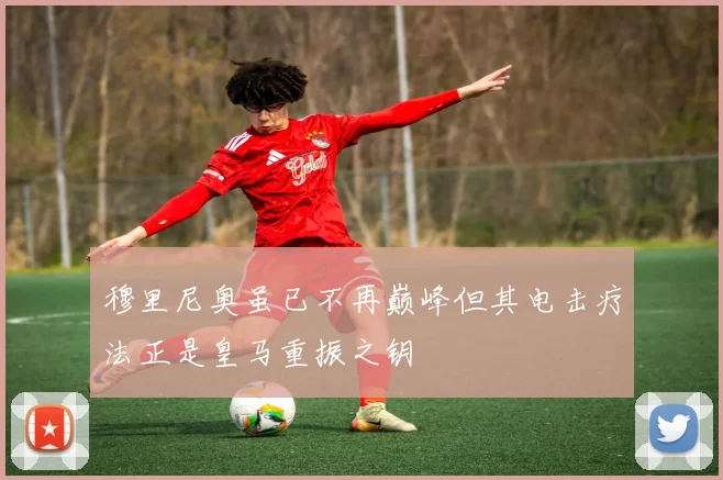 穆里尼奥虽已不再巅峰但其电击疗法正是皇马重振之钥