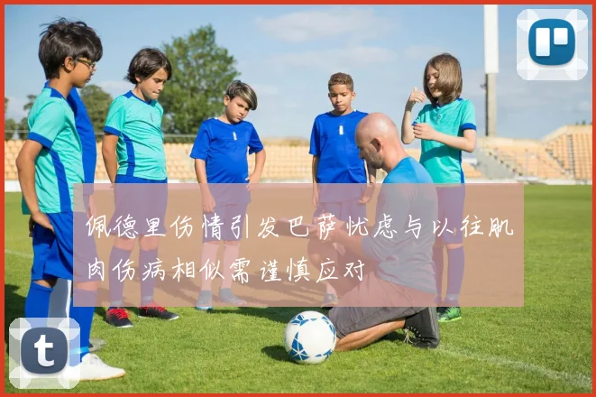 佩德里伤情引发巴萨忧虑与以往肌肉伤病相似需谨慎应对
