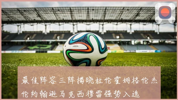 最佳阵容三阵揭晓杜伦霍姆格伦杰伦约翰逊马克西穆雷强势入选