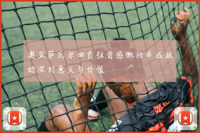奥亚萨瓦尔回首往昔感慨壮举成就的深刻意义与价值