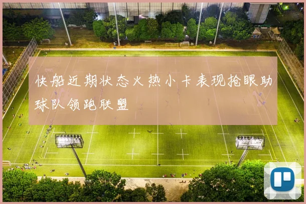 快船近期状态火热小卡表现抢眼助球队领跑联盟