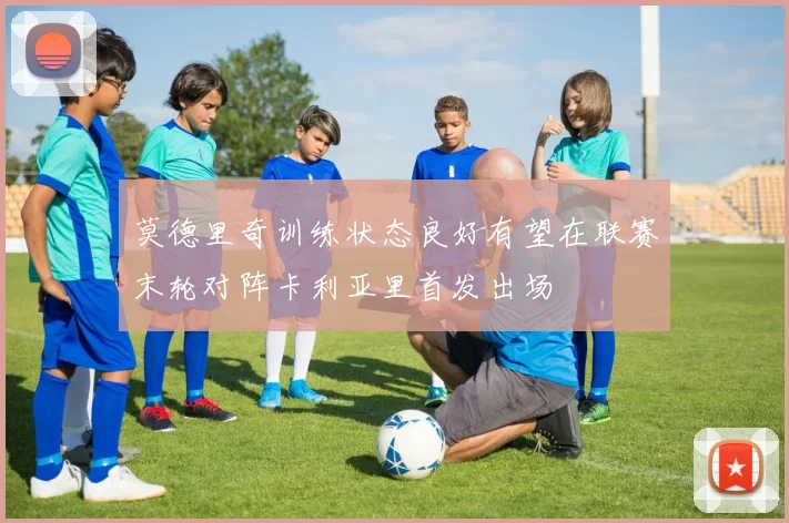 莫德里奇训练状态良好有望在联赛末轮对阵卡利亚里首发出场