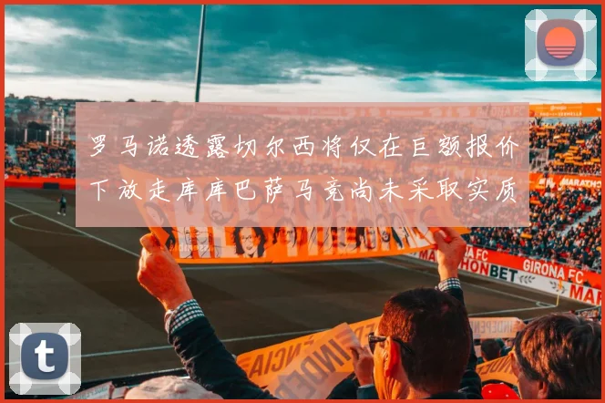 罗马诺透露切尔西将仅在巨额报价下放走库库巴萨马竞尚未采取实质行动