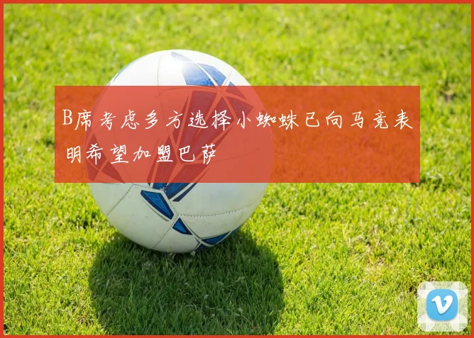 B席考虑多方选择小蜘蛛已向马竞表明希望加盟巴萨