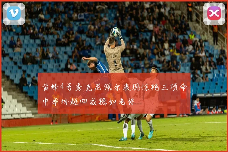 黄蜂4号秀克尼佩尔表现惊艳三项命中率均超四成稳如老将