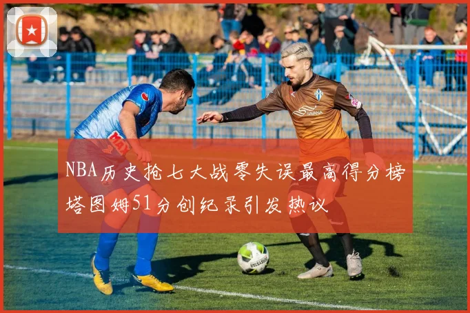 NBA历史抢七大战零失误最高得分榜塔图姆51分创纪录引发热议