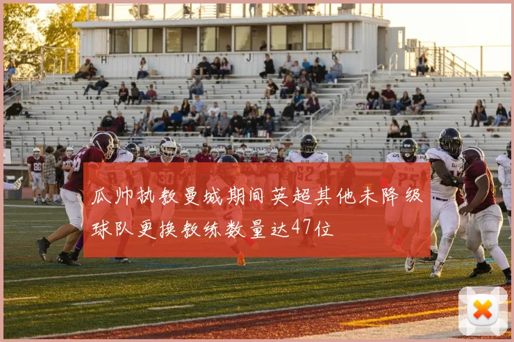 瓜帅执教曼城期间英超其他未降级球队更换教练数量达47位