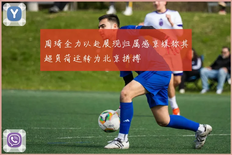 周琦全力以赴展现归属感京媒称其超负荷运转为北京拼搏