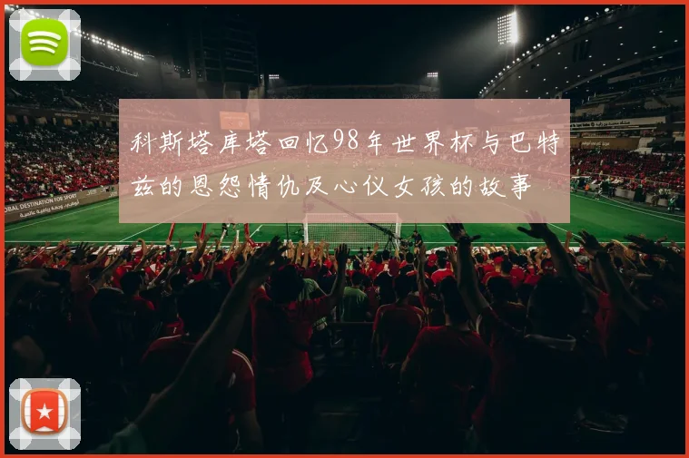 科斯塔库塔回忆98年世界杯与巴特兹的恩怨情仇及心仪女孩的故事