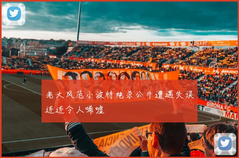 老大风范小波特绝杀公牛遭遇失误连连令人唏嘘