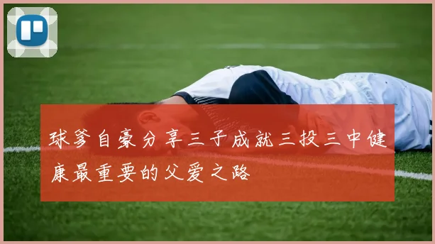 球爹自豪分享三子成就三投三中健康最重要的父爱之路